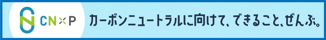 CN×P カーボンニュートラルに向けて、できること、ぜんぶ。
